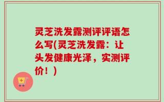 灵芝洗发露测评评语怎么写(灵芝洗发露：让头发健康光泽，实测评价！)