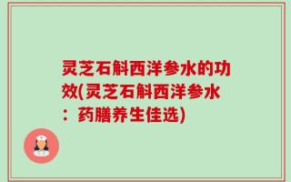 灵芝石斛西洋参水的功效(灵芝石斛西洋参水：药膳养生佳选)