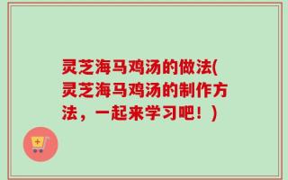 灵芝海马鸡汤的做法(灵芝海马鸡汤的制作方法，一起来学习吧！)