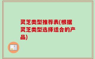 灵芝类型推荐表(根据灵芝类型选择适合的产品)