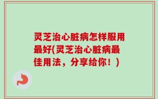 灵芝治心脏病怎样服用最好(灵芝治心脏病最佳用法，分享给你！)