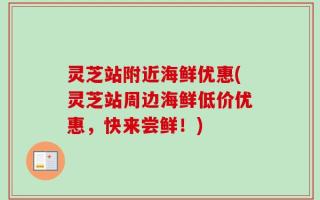 灵芝站附近海鲜优惠(灵芝站周边海鲜低价优惠，快来尝鲜！)
