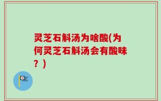 灵芝石斛汤为啥酸(为何灵芝石斛汤会有酸味？)