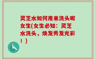 灵芝水如何用来洗头呢女生(女生必知：灵芝水洗头，焕发秀发光彩！)