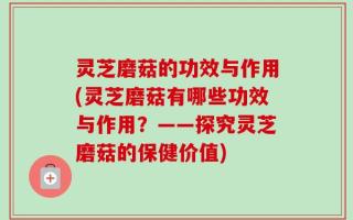 灵芝磨菇的功效与作用(灵芝磨菇有哪些功效与作用？——探究灵芝磨菇的保健价值)