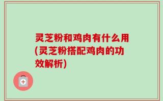 灵芝粉和鸡肉有什么用(灵芝粉搭配鸡肉的功效解析)