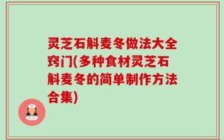 灵芝石斛麦冬做法大全窍门(多种食材灵芝石斛麦冬的简单制作方法合集)