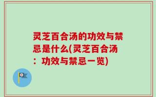 灵芝百合汤的功效与禁忌是什么(灵芝百合汤：功效与禁忌一览)