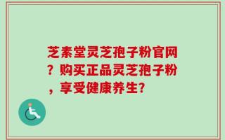 芝素堂灵芝孢子粉官网？购买正品灵芝孢子粉，享受健康养生？