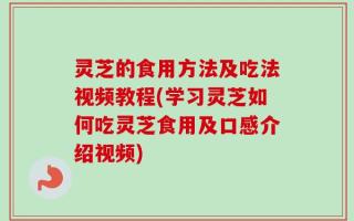 灵芝的食用方法及吃法视频教程(学习灵芝如何吃灵芝食用及口感介绍视频)