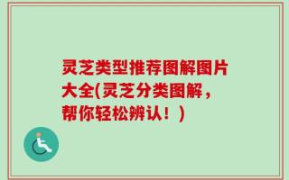 灵芝类型推荐图解图片大全(灵芝分类图解，帮你轻松辨认！)
