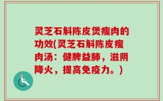 灵芝石斛陈皮煲瘦肉的功效(灵芝石斛陈皮瘦肉汤：健脾益肺，滋阴降火，提高免疫力。)