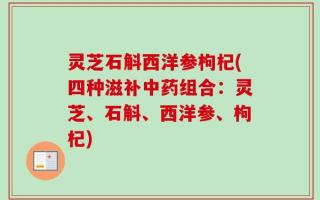 灵芝石斛西洋参枸杞(四种滋补中药组合：灵芝、石斛、西洋参、枸杞)