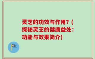 灵芝的功效与作用？(探秘灵芝的健康益处：功能与效果简介)