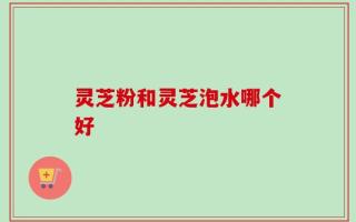 灵芝粉和灵芝泡水哪个好