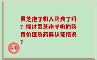 灵芝孢子粉入药典了吗？探讨灵芝孢子粉的药用价值及药典认证情况？