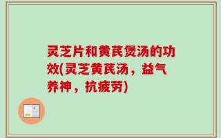 灵芝片和黄芪煲汤的功效(灵芝黄芪汤，益气养神，抗疲劳)