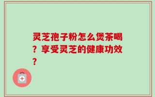 灵芝孢子粉怎么煲茶喝？享受灵芝的健康功效？