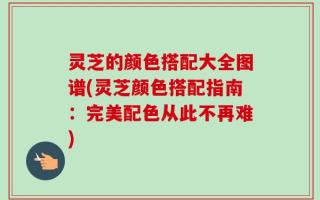灵芝的颜色搭配大全图谱(灵芝颜色搭配指南：完美配色从此不再难)