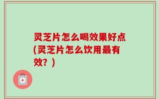灵芝片怎么喝效果好点(灵芝片怎么饮用最有效？)