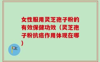 女性服用灵芝孢子粉的有效保健功效（灵芝孢子粉抗癌作用体现在哪）