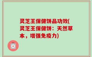 灵芝王保健饼品功效(灵芝王保健饼：天然草本，增强免疫力)