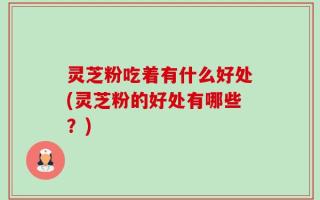 灵芝粉吃着有什么好处(灵芝粉的好处有哪些？)