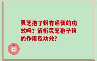 灵芝孢子粉有通便的功效吗？解析灵芝孢子粉的作用及功效？
