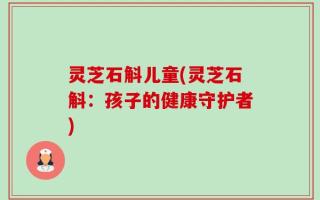 灵芝石斛儿童(灵芝石斛：孩子的健康守护者)