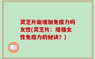 灵芝片能增加免疫力吗女性(灵芝片：增强女性免疫力的秘诀？)