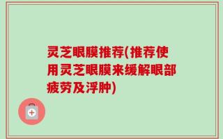 灵芝眼膜推荐(推荐使用灵芝眼膜来缓解眼部疲劳及浮肿)