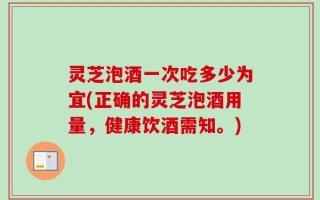 灵芝泡酒一次吃多少为宜(正确的灵芝泡酒用量，健康饮酒需知。)