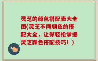 灵芝的颜色搭配表大全图(灵芝不同颜色的搭配大全，让你轻松掌握灵芝颜色搭配技巧！)