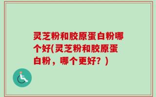 灵芝粉和胶原蛋白粉哪个好(灵芝粉和胶原蛋白粉，哪个更好？)