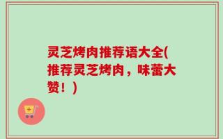 灵芝烤肉推荐语大全(推荐灵芝烤肉，味蕾大赞！)