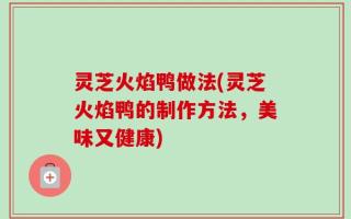 灵芝火焰鸭做法(灵芝火焰鸭的制作方法，美味又健康)