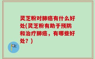 灵芝粉对肺癌有什么好处(灵芝粉有助于预防和治疗肺癌，有哪些好处？)