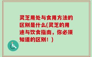 灵芝用处与食用方法的区别是什么(灵芝的用途与饮食指南，你必须知道的区别！)