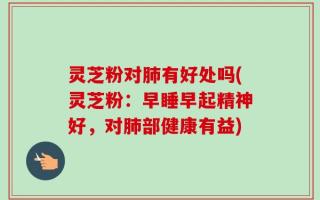 灵芝粉对肺有好处吗(灵芝粉：早睡早起精神好，对肺部健康有益)