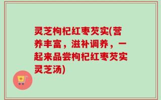 灵芝枸杞红枣芡实(营养丰富，滋补调养，一起来品尝枸杞红枣芡实灵芝汤)