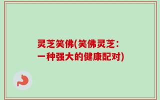 灵芝笑佛(笑佛灵芝：一种强大的健康配对)