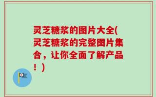 灵芝糖浆的图片大全(灵芝糖浆的完整图片集合，让你全面了解产品！)