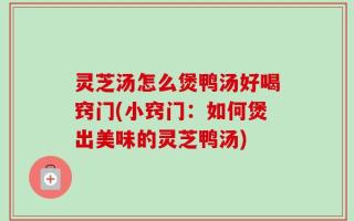 灵芝汤怎么煲鸭汤好喝窍门(小窍门：如何煲出美味的灵芝鸭汤)