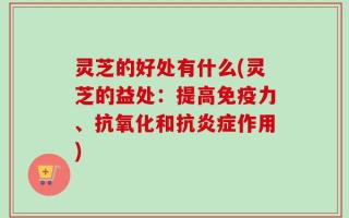 灵芝的好处有什么(灵芝的益处：提高免疫力、抗氧化和抗炎症作用)