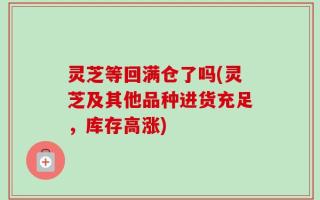 灵芝等回满仓了吗(灵芝及其他品种进货充足，库存高涨)
