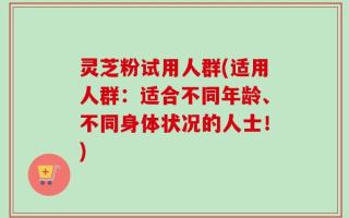 灵芝粉试用人群(适用人群：适合不同年龄、不同身体状况的人士！)