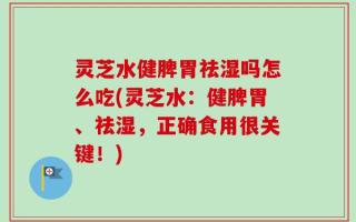 灵芝水健脾胃祛湿吗怎么吃(灵芝水：健脾胃、祛湿，正确食用很关键！)
