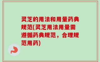 灵芝的用法和用量药典规范(灵芝用法用量需遵循药典规范，合理规范用药)