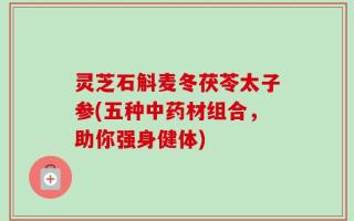 灵芝石斛麦冬茯苓太子参(五种中药材组合，助你强身健体)