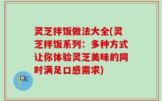 灵芝拌饭做法大全(灵芝拌饭系列：多种方式让你体验灵芝美味的同时满足口感需求)